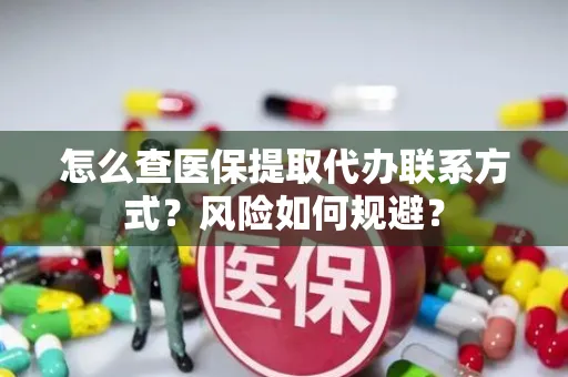 怎么查医保提取代办联系方式？风险如何规避？